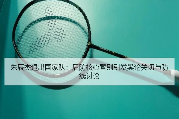 朱辰杰退出国家队：后防核心暂别引发舆论关切与防线讨论 - leyu